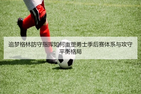 追梦格林防守指挥如何重塑勇士季后赛体系与攻守平衡格局